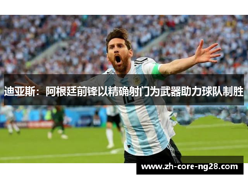 迪亚斯:阿根廷前锋以精确射门为武器助力球队制胜