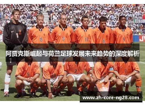 阿贾克斯崛起与荷兰足球发展未来趋势的深度解析