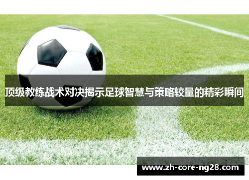 顶级教练战术对决揭示足球智慧与策略较量的精彩瞬间 顶级教练战术对决揭示足球智慧与策略较量的精彩瞬间