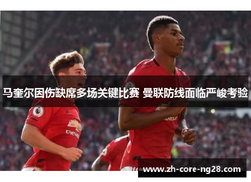 马奎尔因伤缺席多场关键比赛 曼联防线面临严峻考验 马奎尔因伤缺席多场关键比赛 曼联防线面临严峻考验