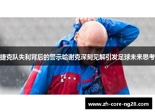 捷克队失利背后的警示哈谢克深刻见解引发足球未来思考 捷克队失利背后的警示哈谢克深刻见解引发足球未来思考