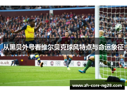 从黑贝外号看维尔贝克球风特点与命运象征 从黑贝外号看维尔贝克球风特点与命运象征