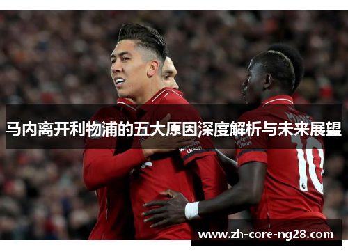 马内离开利物浦的五大原因深度解析与未来展望 马内离开利物浦的五大原因深度解析与未来展望