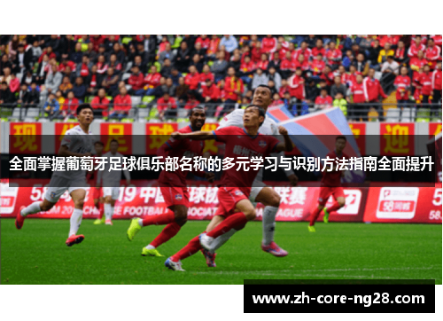 全面掌握葡萄牙足球俱乐部名称的多元学习与识别方法指南全面提升