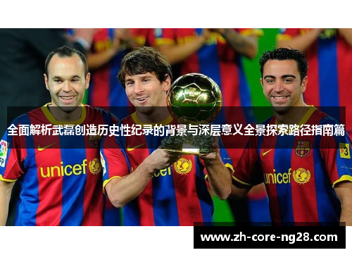 全面解析武磊创造历史性纪录的背景与深层意义全景探索路径指南篇