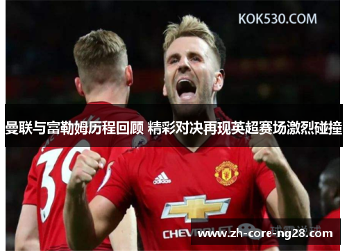 曼联与富勒姆历程回顾 精彩对决再现英超赛场激烈碰撞