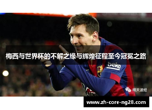 梅西与世界杯的不解之缘与辉煌征程至今冠冕之路