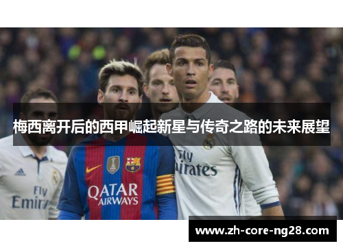 梅西离开后的西甲崛起新星与传奇之路的未来展望 梅西离开后的西甲崛起新星与传奇之路的未来展望