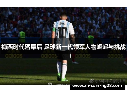 梅西时代落幕后 足球新一代领军人物崛起与挑战