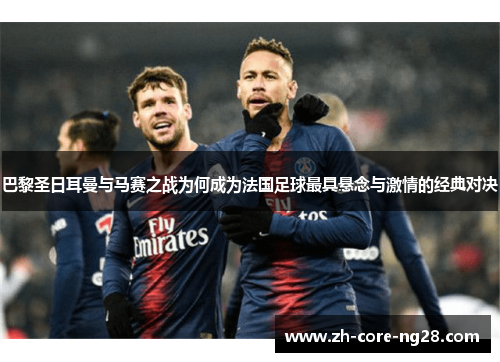 巴黎圣日耳曼与马赛之战为何成为法国足球最具悬念与激情的经典对决