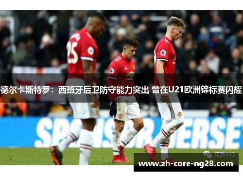 德尔卡斯特罗：西班牙后卫防守能力突出 曾在U21欧洲锦标赛闪耀