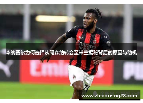 本纳赛尔为何选择从阿森纳转会至米兰揭秘背后的原因与动机