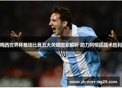 梅西世界杯首场比赛五大关键因素解析 助力阿根廷战术胜利 梅西世界杯首场比赛五大关键因素解析 助力阿根廷战术胜利