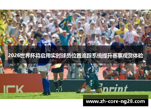 2026世界杯将启用实时球员位置追踪系统提升赛事观赏体验 2026世界杯将启用实时球员位置追踪系统提升赛事观赏体验