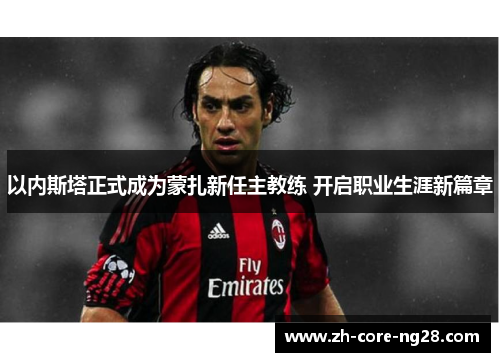 以内斯塔正式成为蒙扎新任主教练 开启职业生涯新篇章