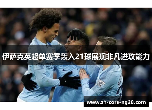 伊萨克英超单赛季轰入21球展现非凡进攻能力