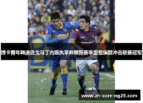 博卡青年聘请迭戈马丁内斯执掌教鞭新赛季重整旗鼓冲击联赛冠军 博卡青年聘请迭戈马丁内斯执掌教鞭新赛季重整旗鼓冲击联赛冠军