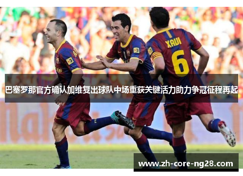 巴塞罗那官方确认加维复出球队中场重获关键活力助力争冠征程再起 巴塞罗那官方确认加维复出球队中场重获关键活力助力争冠征程再起