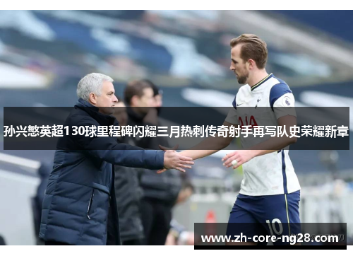 孙兴慜英超130球里程碑闪耀三月热刺传奇射手再写队史荣耀新章 孙兴慜英超130球里程碑闪耀三月热刺传奇射手再写队史荣耀新章