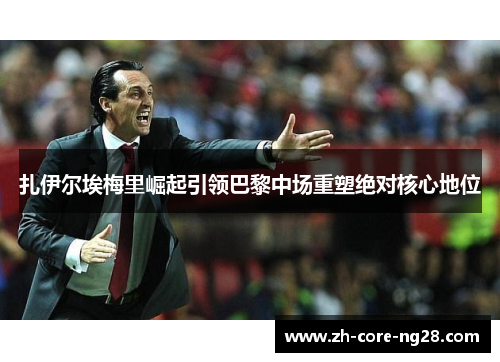 扎伊尔埃梅里崛起引领巴黎中场重塑绝对核心地位