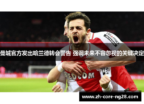 曼城官方发出哈兰德转会警告 强调未来不容忽视的关键决定 曼城官方发出哈兰德转会警告 强调未来不容忽视的关键决定