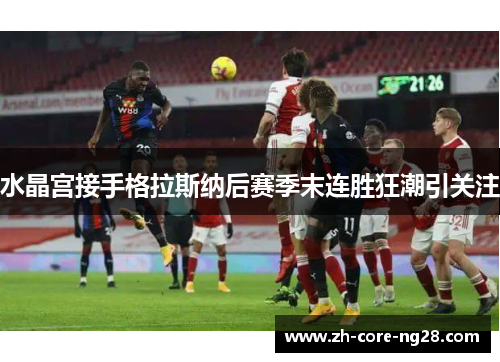 水晶宫接手格拉斯纳后赛季末连胜狂潮引关注