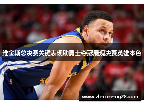 维金斯总决赛关键表现助勇士夺冠展现决赛英雄本色 维金斯总决赛关键表现助勇士夺冠展现决赛英雄本色