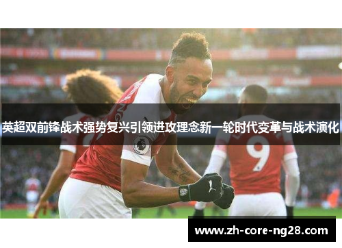 英超双前锋战术强势复兴引领进攻理念新一轮时代变革与战术演化 英超双前锋战术强势复兴引领进攻理念新一轮时代变革与战术演化