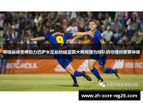 英格丽德恩根助力巴萨女足后防线坚固大局观强为球队防守提供重要保障 英格丽德恩根助力巴萨女足后防线坚固大局观强为球队防守提供重要保障