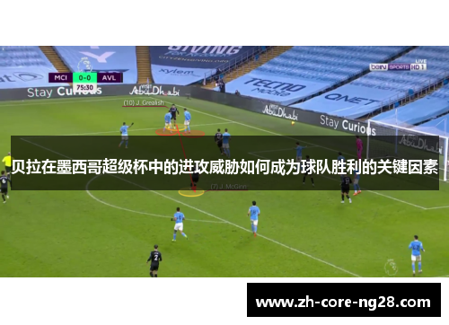 贝拉在墨西哥超级杯中的进攻威胁如何成为球队胜利的关键因素