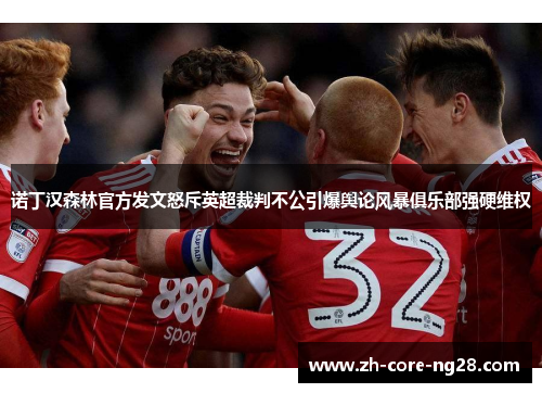 诺丁汉森林官方发文怒斥英超裁判不公引爆舆论风暴俱乐部强硬维权