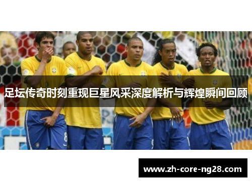 足坛传奇时刻重现巨星风采深度解析与辉煌瞬间回顾