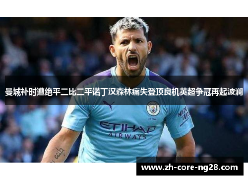 曼城补时遭绝平二比二平诺丁汉森林痛失登顶良机英超争冠再起波澜 曼城补时遭绝平二比二平诺丁汉森林痛失登顶良机英超争冠再起波澜