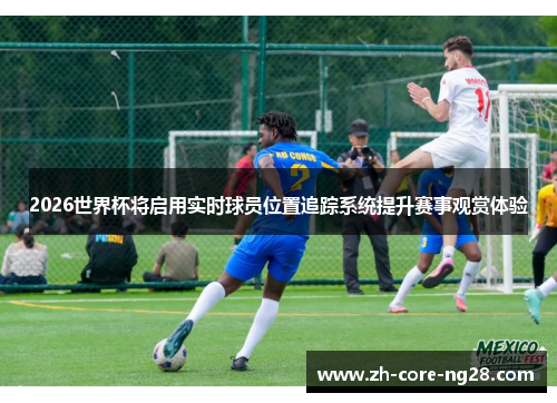 2026世界杯将启用实时球员位置追踪系统提升赛事观赏体验