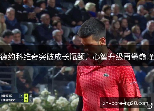德约科维奇突破成长瓶颈,心智升级再攀巅峰 德约科维奇突破成长瓶颈,心智升级再攀巅峰