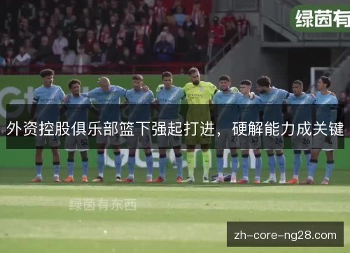 外资控股俱乐部篮下强起打进,硬解能力成关键 外资控股俱乐部篮下强起打进,硬解能力成关键