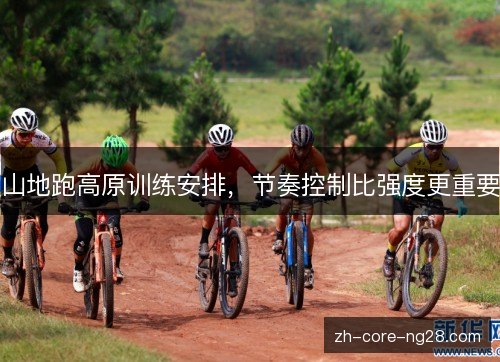 山地跑高原训练安排,节奏控制比强度更重要 山地跑高原训练安排,节奏控制比强度更重要
